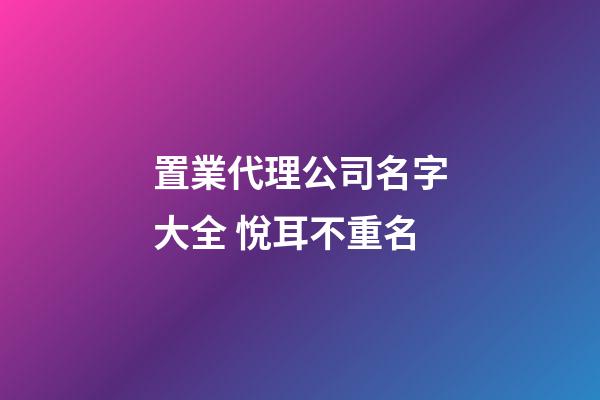 置業代理公司名字大全 悅耳不重名-第1張-公司起名-玄機派